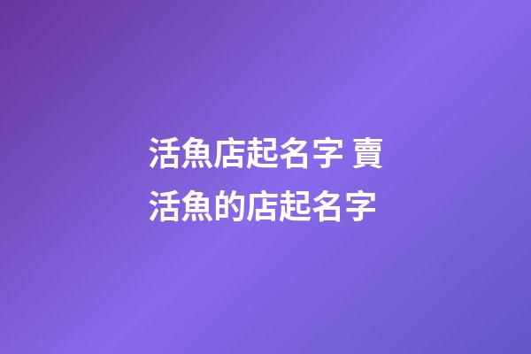 活魚店起名字 賣活魚的店起名字-第1張-店鋪起名-玄機派